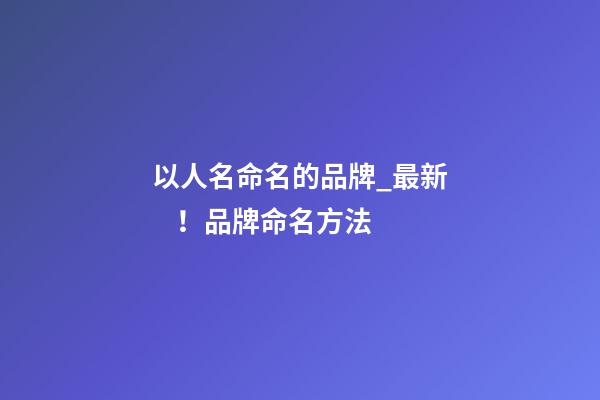 以人名命名的品牌_最新！品牌命名方法